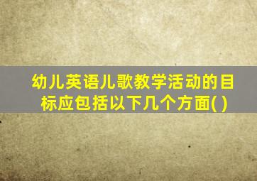 幼儿英语儿歌教学活动的目标应包括以下几个方面( )