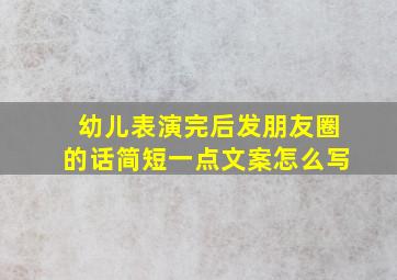 幼儿表演完后发朋友圈的话简短一点文案怎么写