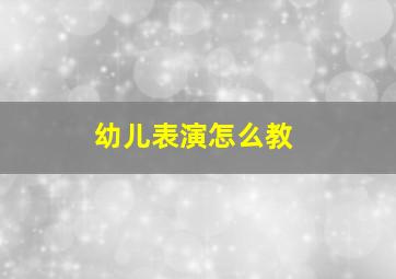 幼儿表演怎么教