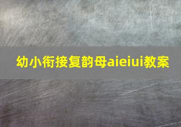 幼小衔接复韵母aieiui教案