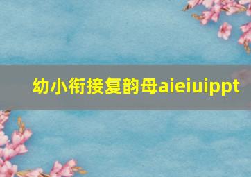 幼小衔接复韵母aieiuippt