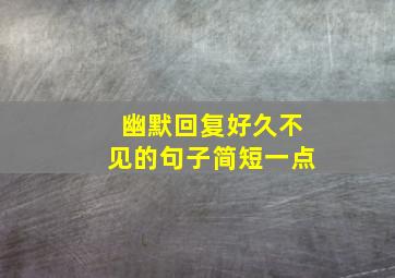 幽默回复好久不见的句子简短一点