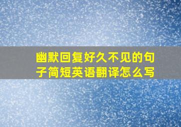 幽默回复好久不见的句子简短英语翻译怎么写