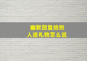 幽默回复给别人送礼物怎么说