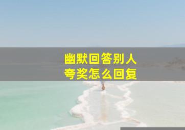 幽默回答别人夸奖怎么回复