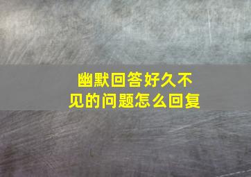 幽默回答好久不见的问题怎么回复