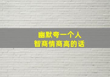 幽默夸一个人智商情商高的话