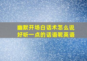 幽默开场白话术怎么说好听一点的话语呢英语