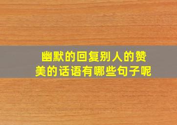 幽默的回复别人的赞美的话语有哪些句子呢