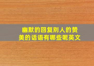 幽默的回复别人的赞美的话语有哪些呢英文