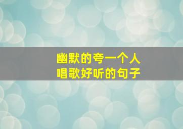 幽默的夸一个人唱歌好听的句子