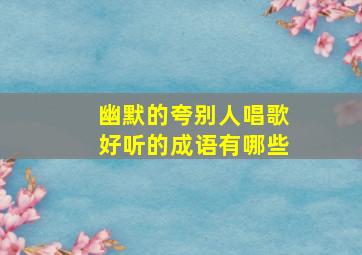 幽默的夸别人唱歌好听的成语有哪些