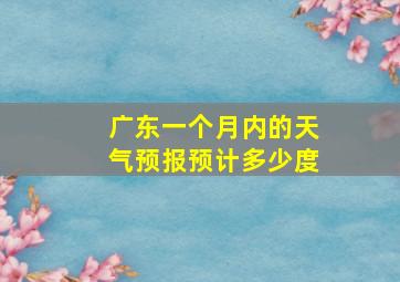 广东一个月内的天气预报预计多少度