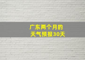 广东两个月的天气预报30天