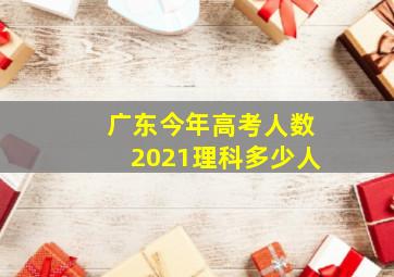 广东今年高考人数2021理科多少人