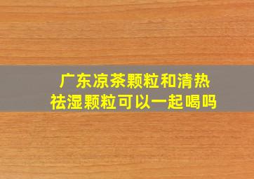 广东凉茶颗粒和清热祛湿颗粒可以一起喝吗