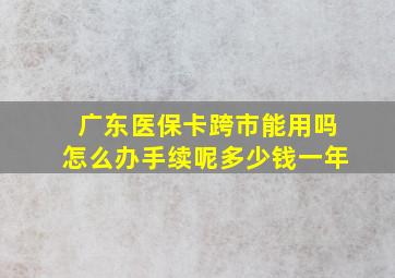 广东医保卡跨市能用吗怎么办手续呢多少钱一年