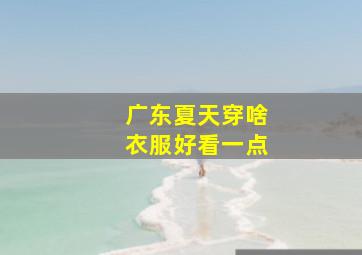 广东夏天穿啥衣服好看一点