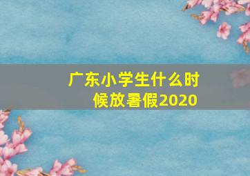 广东小学生什么时候放暑假2020