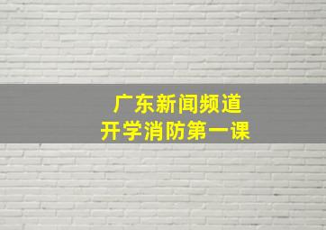 广东新闻频道开学消防第一课