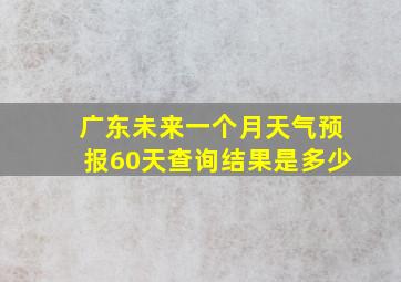 广东未来一个月天气预报60天查询结果是多少