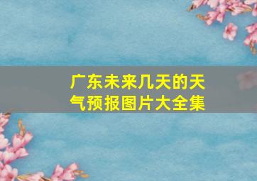 广东未来几天的天气预报图片大全集