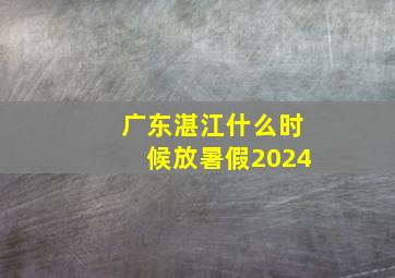 广东湛江什么时候放暑假2024