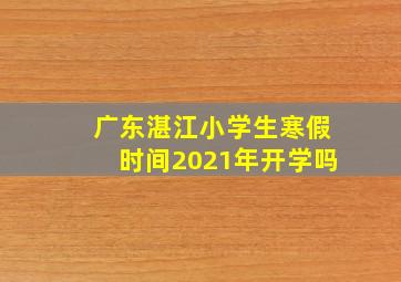 广东湛江小学生寒假时间2021年开学吗