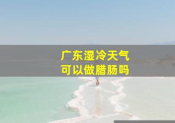 广东湿冷天气可以做腊肠吗