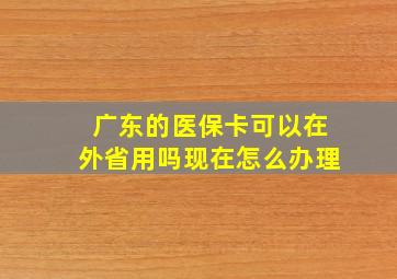 广东的医保卡可以在外省用吗现在怎么办理