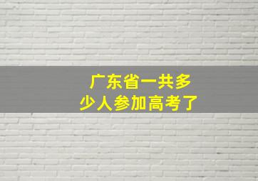 广东省一共多少人参加高考了