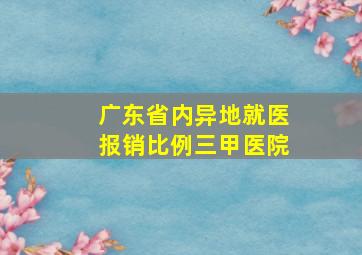 广东省内异地就医报销比例三甲医院