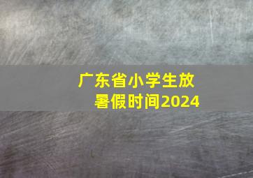 广东省小学生放暑假时间2024