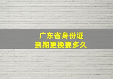 广东省身份证到期更换要多久