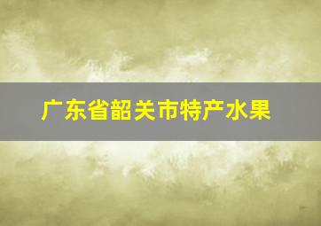 广东省韶关市特产水果