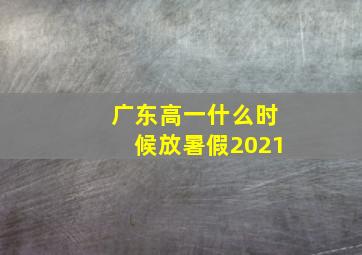 广东高一什么时候放暑假2021