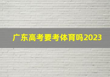 广东高考要考体育吗2023