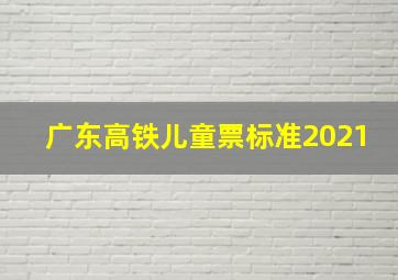 广东高铁儿童票标准2021