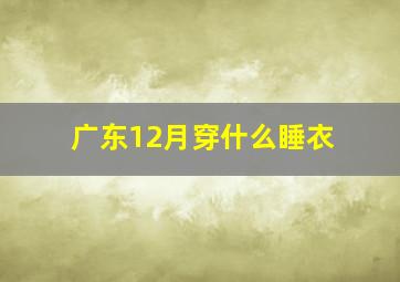 广东12月穿什么睡衣