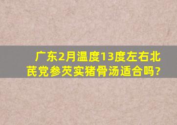 广东2月温度13度左右北芪党参芡实猪骨汤适合吗?