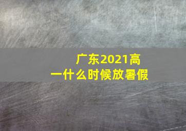 广东2021高一什么时候放暑假