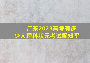 广东2023高考有多少人理科状元考试呢知乎