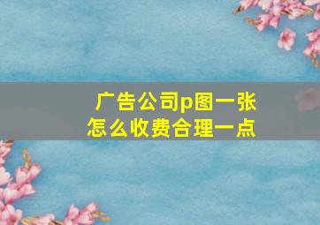 广告公司p图一张怎么收费合理一点