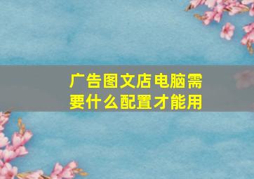 广告图文店电脑需要什么配置才能用