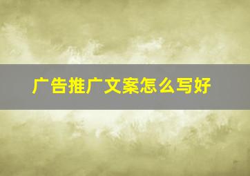 广告推广文案怎么写好