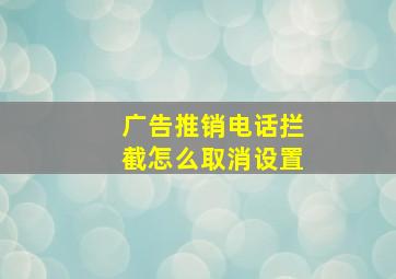 广告推销电话拦截怎么取消设置