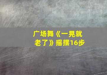 广场舞《一晃就老了》摇摆16步