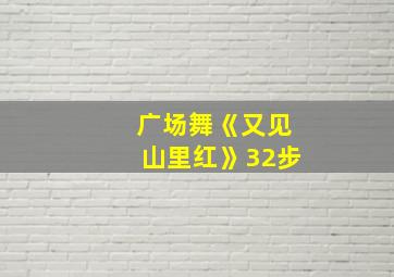 广场舞《又见山里红》32步