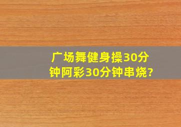 广场舞健身操30分钟阿彩30分钟串烧?