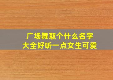 广场舞取个什么名字大全好听一点女生可爱